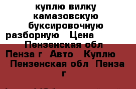 куплю вилку камазовскую буксировочную разборную › Цена ­ 2 000 - Пензенская обл., Пенза г. Авто » Куплю   . Пензенская обл.,Пенза г.